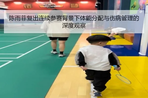陈雨菲复出连续参赛背景下体能分配与伤病管理的深度观察